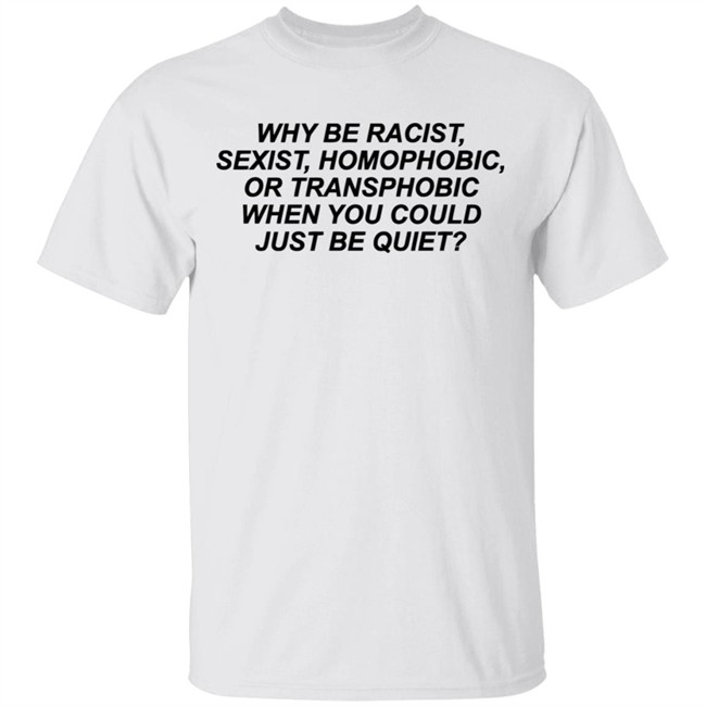 Why Be Racist Sexist Homophobic Or Transphobic When you could just be quiet Shirt LGBTQ White Shirts Why Be Racist Sexist Homophobic Or Transphobic When you could just be quiet Shirt LGBTQ White Shirts
