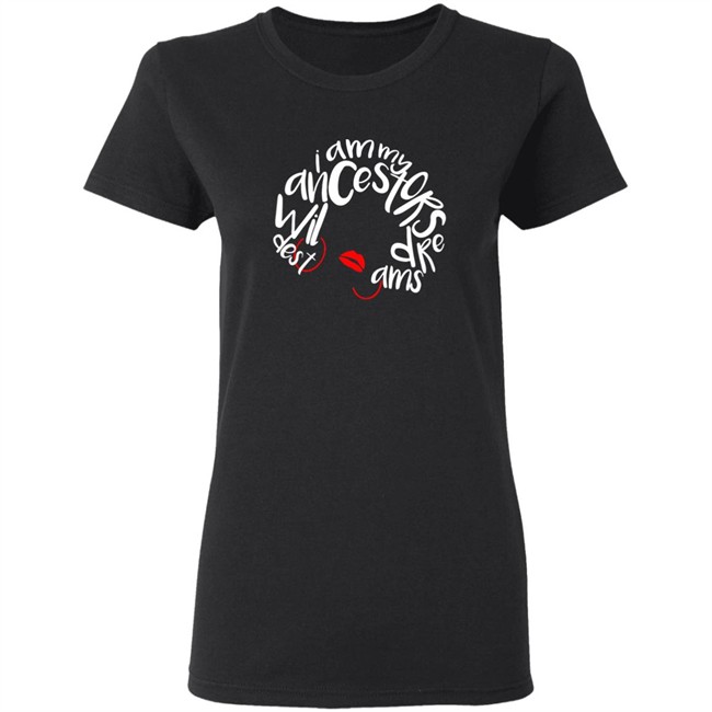 I Am My Ancestors Wildest Dreams Shirt My Ancestors Wildest Dreams Black T Shirt I Am My Ancestors Wildest Dreams Shirt My Ancestors Wildest Dreams Black T Shirt